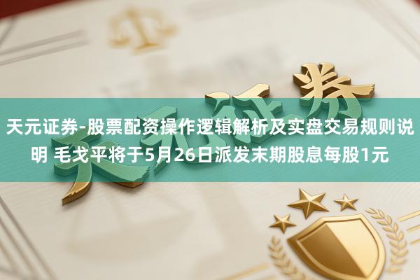 天元证券-股票配资操作逻辑解析及实盘交易规则说明 毛戈平将于5月26日派发末期股息每股1元