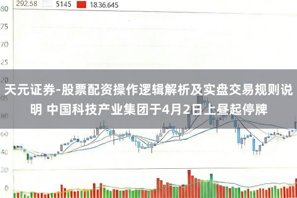 天元证券-股票配资操作逻辑解析及实盘交易规则说明 中国科技产业集团于4月2日上昼起停牌