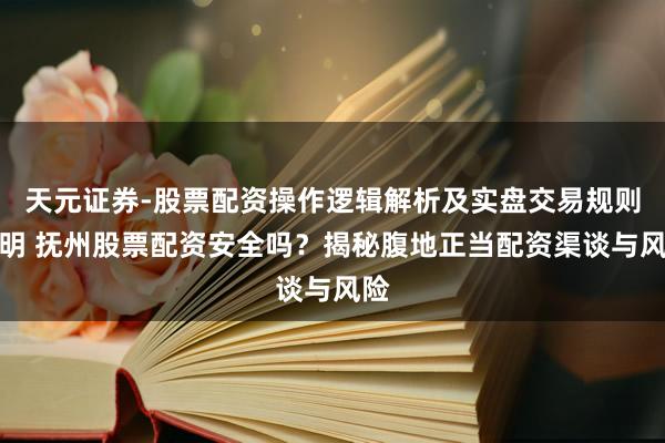 天元证券-股票配资操作逻辑解析及实盘交易规则说明 抚州股票配资安全吗？揭秘腹地正当配资渠谈与风险