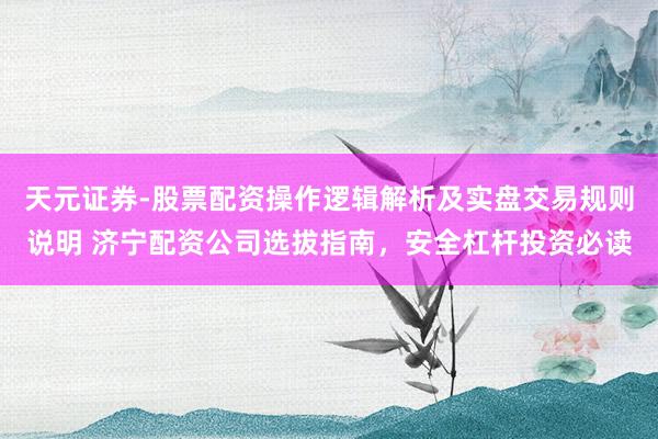 天元证券-股票配资操作逻辑解析及实盘交易规则说明 济宁配资公司选拔指南，安全杠杆投资必读