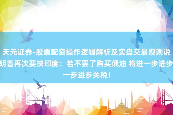 天元证券-股票配资操作逻辑解析及实盘交易规则说明 特朗普再次要挟印度：若不罢了购买俄油 将进一步进步关税！