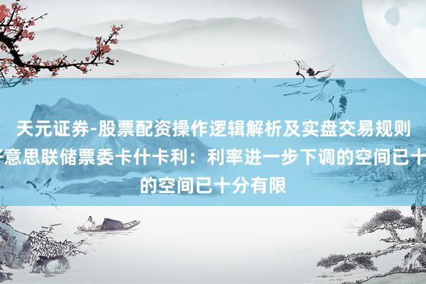 天元证券-股票配资操作逻辑解析及实盘交易规则说明 好意思联储票委卡什卡利：利率进一步下调的空间已十分有限