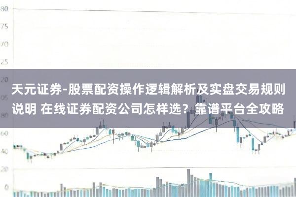 天元证券-股票配资操作逻辑解析及实盘交易规则说明 在线证券配资公司怎样选？靠谱平台全攻略