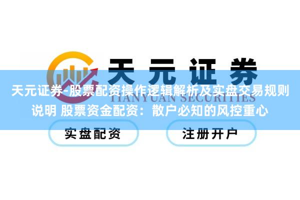天元证券-股票配资操作逻辑解析及实盘交易规则说明 股票资金配资：散户必知的风控重心