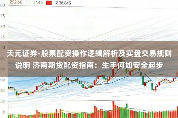 天元证券-股票配资操作逻辑解析及实盘交易规则说明 济南期货配资指南：生手何如安全起步