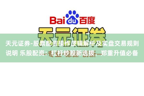 天元证券-股票配资操作逻辑解析及实盘交易规则说明 乐股配资：杠杆炒股新选拔，郑重升值必备