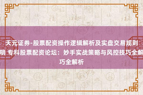 天元证券-股票配资操作逻辑解析及实盘交易规则说明 专科股票配资论坛：妙手实战策略与风控技巧全解析