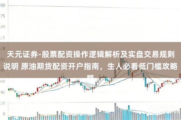 天元证券-股票配资操作逻辑解析及实盘交易规则说明 原油期货配资开户指南，生人必看低门槛攻略