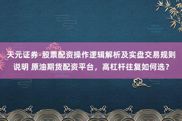 天元证券-股票配资操作逻辑解析及实盘交易规则说明 原油期货配资平台，高杠杆往复如何选？