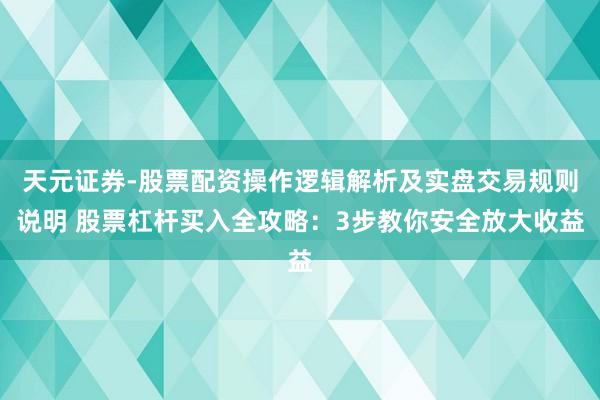天元证券-股票配资操作逻辑解析及实盘交易规则说明 股票杠杆买入全攻略：3步教你安全放大收益