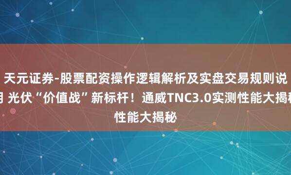 天元证券-股票配资操作逻辑解析及实盘交易规则说明 光伏“价值战”新标杆！通威TNC3.0实测性能大揭秘