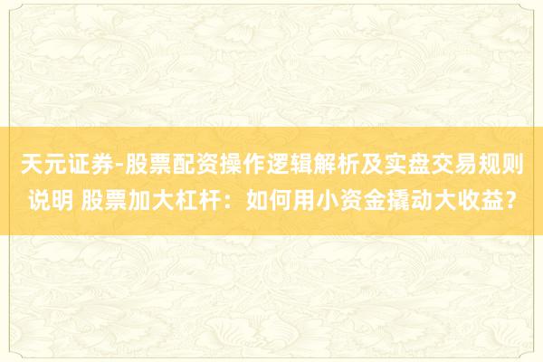天元证券-股票配资操作逻辑解析及实盘交易规则说明 股票加大杠杆：如何用小资金撬动大收益？
