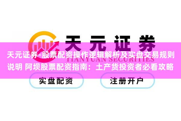 天元证券-股票配资操作逻辑解析及实盘交易规则说明 阿坝股票配资指南：土产货投资者必看攻略