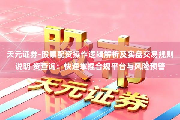 天元证券-股票配资操作逻辑解析及实盘交易规则说明 资查询：快速掌捏合规平台与风险预警
