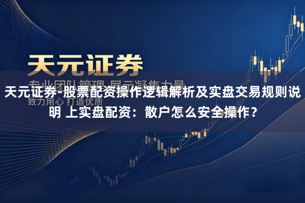 天元证券-股票配资操作逻辑解析及实盘交易规则说明 上实盘配资：散户怎么安全操作？