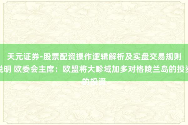 天元证券-股票配资操作逻辑解析及实盘交易规则说明 欧委会主席：欧盟将大畛域加多对格陵兰岛的投资