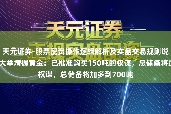 天元证券-股票配资操作逻辑解析及实盘交易规则说明 波兰央行大举增握黄金：已批准购买150吨的权谋，总储备将加多到700吨