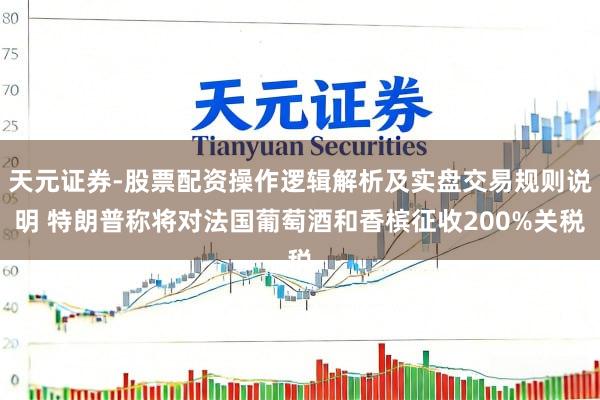 天元证券-股票配资操作逻辑解析及实盘交易规则说明 特朗普称将对法国葡萄酒和香槟征收200%关税
