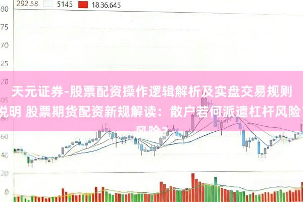 天元证券-股票配资操作逻辑解析及实盘交易规则说明 股票期货配资新规解读：散户若何派遣杠杆风险？