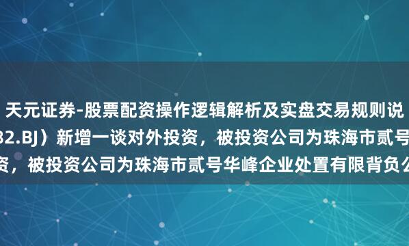 天元证券-股票配资操作逻辑解析及实盘交易规则说明 耿直阀门（920082.BJ）新增一谈对外投资，被投资公司为珠海市贰号华峰企业处置有限背负公司
