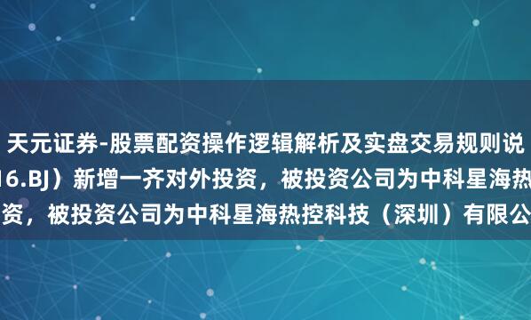 天元证券-股票配资操作逻辑解析及实盘交易规则说明 星图测控（920116.BJ）新增一齐对外投资，被投资公司为中科星海热控科技（深圳）有限公司