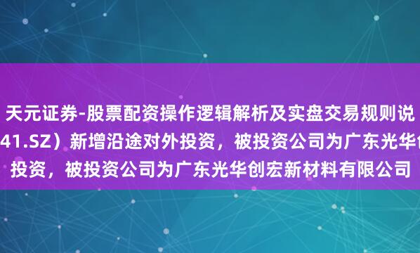 天元证券-股票配资操作逻辑解析及实盘交易规则说明 光华科技（002741.SZ）新增沿途对外投资，被投资公司为广东光华创宏新材料有限公司