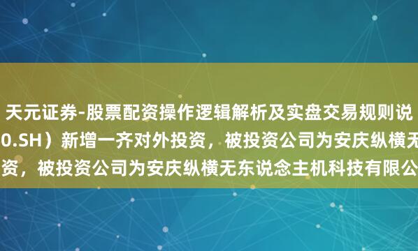 天元证券-股票配资操作逻辑解析及实盘交易规则说明 纵横股份（688070.SH）新增一齐对外投资，被投资公司为安庆纵横无东说念主机科技有限公司