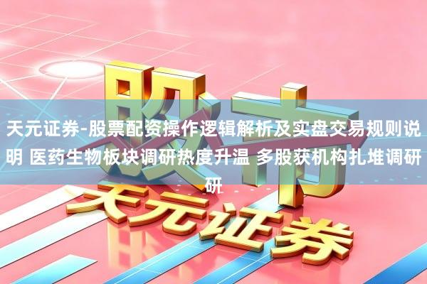 天元证券-股票配资操作逻辑解析及实盘交易规则说明 医药生物板块调研热度升温 多股获机构扎堆调研