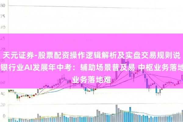 天元证券-股票配资操作逻辑解析及实盘交易规则说明 银行业AI发展年中考：辅助场景普及易 中枢业务落地难