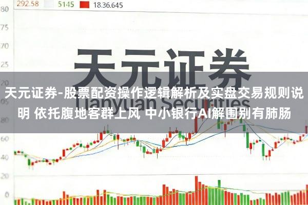 天元证券-股票配资操作逻辑解析及实盘交易规则说明 依托腹地客群上风 中小银行AI解围别有肺肠