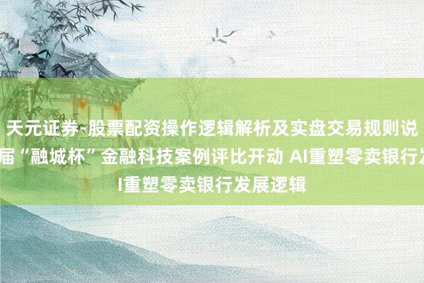 天元证券-股票配资操作逻辑解析及实盘交易规则说明 第11届“融城杯”金融科技案例评比开动 AI重塑零卖银行发展逻辑