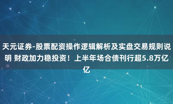天元证券-股票配资操作逻辑解析及实盘交易规则说明 财政加力稳投资！上半年场合债刊行超5.8万亿